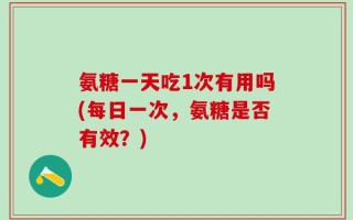 氨糖一天吃1次有用吗(每日一次，氨糖是否有效？)