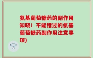 氨基葡萄糖药的副作用知晓！不能错过的氨基葡萄糖药副作用注意事项)