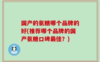 国产的氨糖哪个品牌的好(推荐哪个品牌的国产氨糖口碑最佳？)
