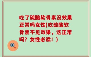 吃了硫酸软骨素没效果正常吗女性(吃硫酸软骨素不见效果，这正常吗？女性必读！)