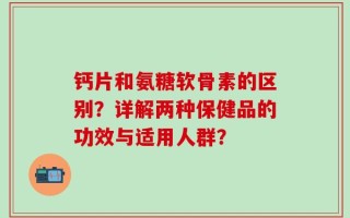 钙片和氨糖软骨素的区别？详解两种保健品的功效与适用人群？