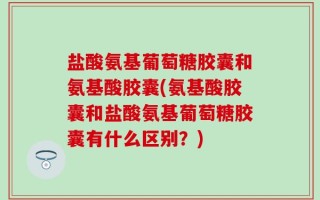 盐酸氨基葡萄糖胶囊和氨基酸胶囊(氨基酸胶囊和盐酸氨基葡萄糖胶囊有什么区别？)