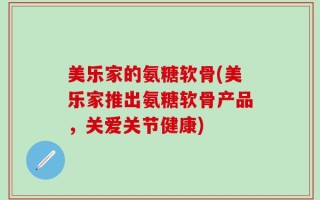 美乐家的氨糖软骨(美乐家推出氨糖软骨产品，关爱关节健康)