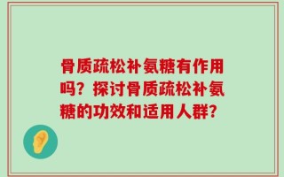 骨质疏松补氨糖有作用吗？探讨骨质疏松补氨糖的功效和适用人群？