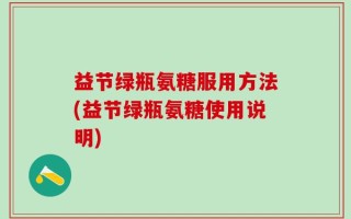 益节绿瓶氨糖服用方法(益节绿瓶氨糖使用说明)