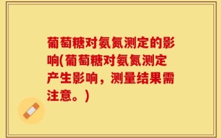 葡萄糖对氨氮测定的影响(葡萄糖对氨氮测定产生影响，测量结果需注意。)
