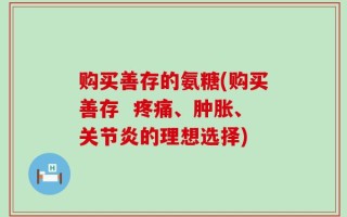 购买善存的氨糖(购买善存  疼痛、肿胀、关节炎的理想选择)