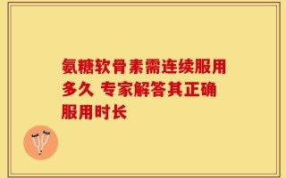 氨糖软骨素需连续服用多久 专家解答其正确服用时长
