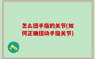 怎么扭手指的关节(如何正确扭动手指关节)