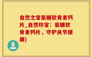 自然之宝氨糖软骨素钙片_自然珍宝：氨糖软骨素钙片，守护关节健康)