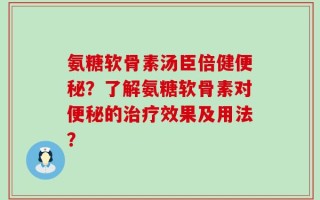 氨糖软骨素汤臣倍健便秘？了解氨糖软骨素对便秘的治疗效果及用法？