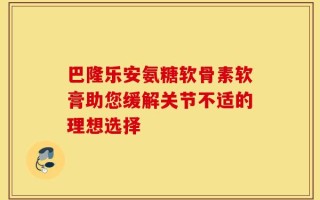 巴隆乐安氨糖软骨素软膏助您缓解关节不适的理想选择