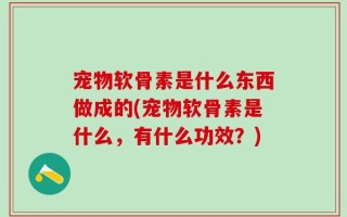 宠物软骨素是什么东西做成的(宠物软骨素是什么，有什么功效？)