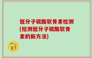 低分子硫酸软骨素检测(检测低分子硫酸软骨素的新方法)