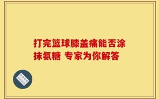 打完篮球膝盖痛能否涂抹氨糖 专家为你解答