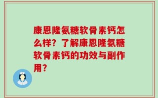 康恩隆氨糖软骨素钙怎么样？了解康恩隆氨糖软骨素钙的功效与副作用？