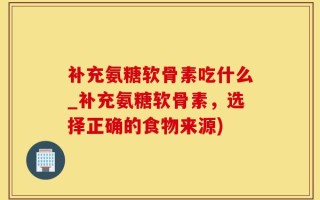 补充氨糖软骨素吃什么_补充氨糖软骨素，选择正确的食物来源)
