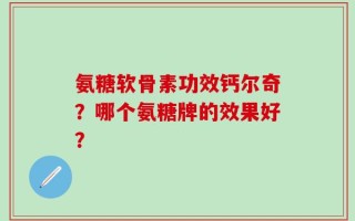 氨糖软骨素功效钙尔奇？哪个氨糖牌的效果好？