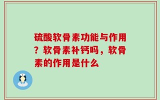 硫酸软骨素功能与作用？软骨素补钙吗，软骨素的作用是什么