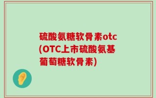 硫酸氨糖软骨素otc(OTC上市硫酸氨基葡萄糖软骨素)