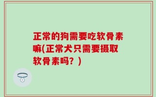正常的狗需要吃软骨素嘛(正常犬只需要摄取软骨素吗？)