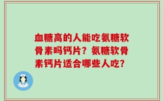 血糖高的人能吃氨糖软骨素吗钙片？氨糖软骨素钙片适合哪些人吃？