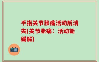 手指关节胀痛活动后消失(关节胀痛：活动能缓解)