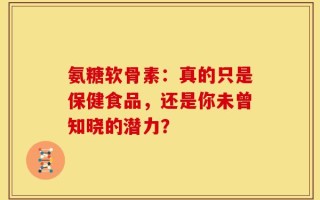 氨糖软骨素：真的只是保健食品，还是你未曾知晓的潜力？