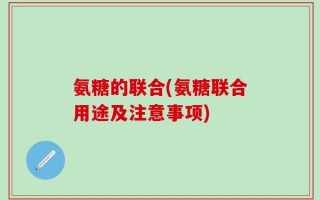 氨糖的联合(氨糖联合用途及注意事项)