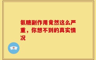 氨糖副作用竟然这么严重，你想不到的真实情况