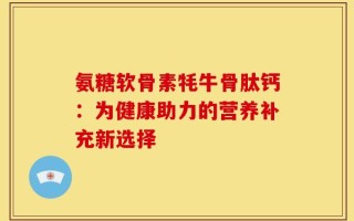 氨糖软骨素牦牛骨肽钙：为健康助力的营养补充新选择