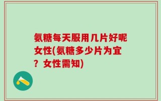 氨糖每天服用几片好呢女性(氨糖多少片为宜？女性需知)