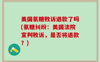 美国氨糖败诉退款了吗(氨糖纠纷：美国法院宣判败诉，是否将退款？)