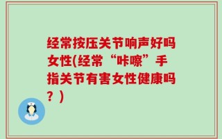 经常按压关节响声好吗女性(经常“咔嚓”手指关节有害女性健康吗？)