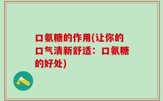 口氨糖的作用(让你的口气清新舒适：口氨糖的好处)