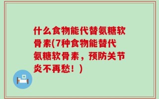 什么食物能代替氨糖软骨素(7种食物能替代氨糖软骨素，预防关节炎不再愁！)