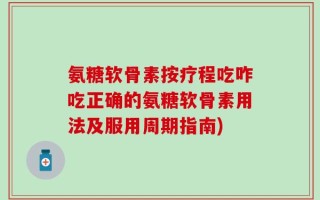 氨糖软骨素按疗程吃咋吃正确的氨糖软骨素用法及服用周期指南)
