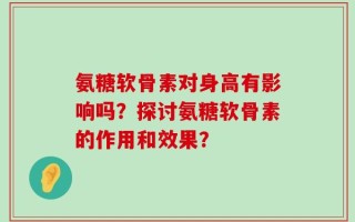 氨糖软骨素对身高有影响吗？探讨氨糖软骨素的作用和效果？