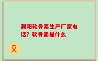 濮阳软骨素生产厂家电话？软骨素是什么