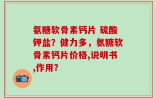 氨糖软骨素钙片 硫酸钾盐？健力多，氨糖软骨素钙片价格,说明书,作用？