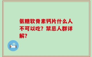 氨糖软骨素钙片什么人不可以吃？禁忌人群详解？