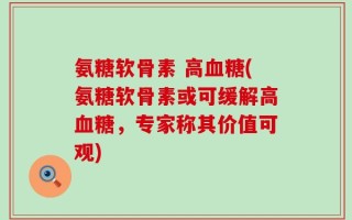 氨糖软骨素 高血糖(氨糖软骨素或可缓解高血糖，专家称其价值可观)