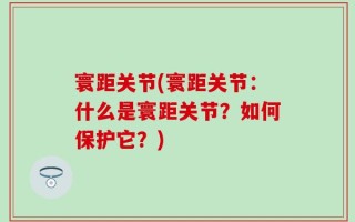 寰距关节(寰距关节：什么是寰距关节？如何保护它？)