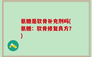 氨糖是软骨补充剂吗(氨糖：软骨修复良方？)