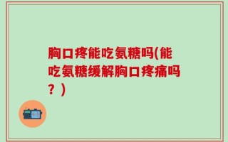 胸口疼能吃氨糖吗(能吃氨糖缓解胸口疼痛吗？)