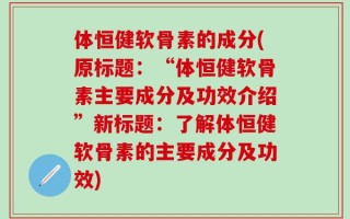 体恒健软骨素的成分(原标题：“体恒健软骨素主要成分及功效介绍”新标题：了解体恒健软骨素的主要成分及功效)