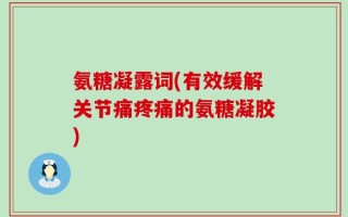 氨糖凝露词(有效缓解关节痛疼痛的氨糖凝胶)