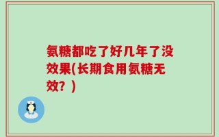 氨糖都吃了好几年了没效果(长期食用氨糖无效？)