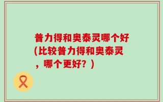普力得和奥泰灵哪个好(比较普力得和奥泰灵，哪个更好？)