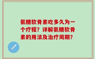 氨糖软骨素吃多久为一个疗程？详解氨糖软骨素的用法及治疗周期？